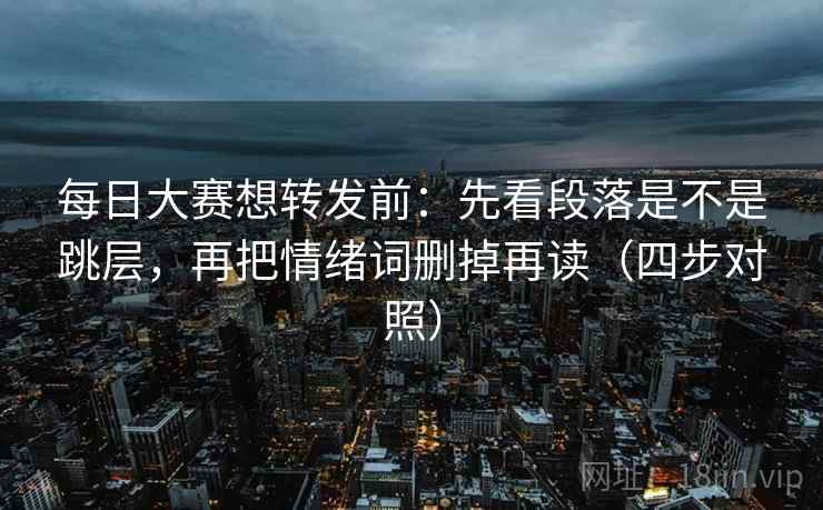 每日大赛想转发前:先看段落是不是跳层,再把情绪词删掉再读(四步对照) 每日大赛想转发前:先看段落是不是跳层,再把情绪词删掉再读(四步对照)