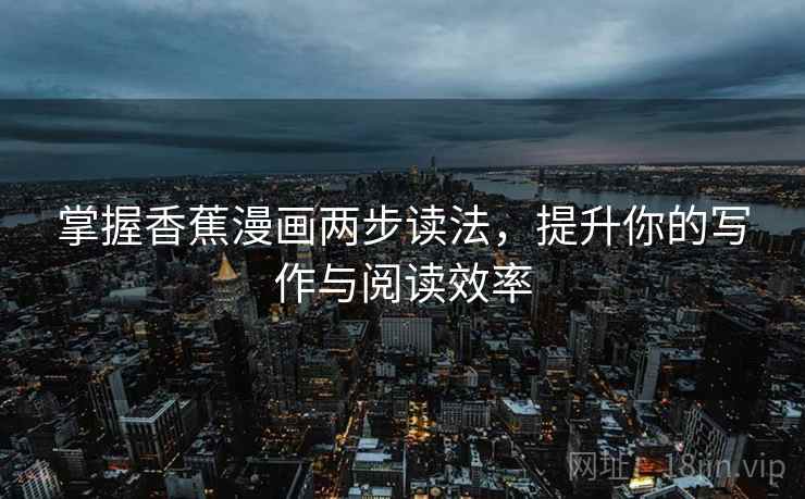 掌握香蕉漫画两步读法,提升你的写作与阅读效率 掌握香蕉漫画两步读法,提升你的写作与阅读效率