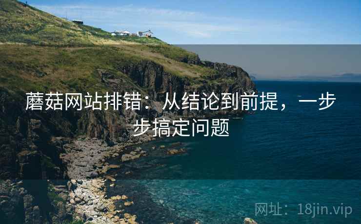 蘑菇网站排错:从结论到前提,一步步搞定问题 蘑菇网站排错:从结论到前提,一步步搞定问题