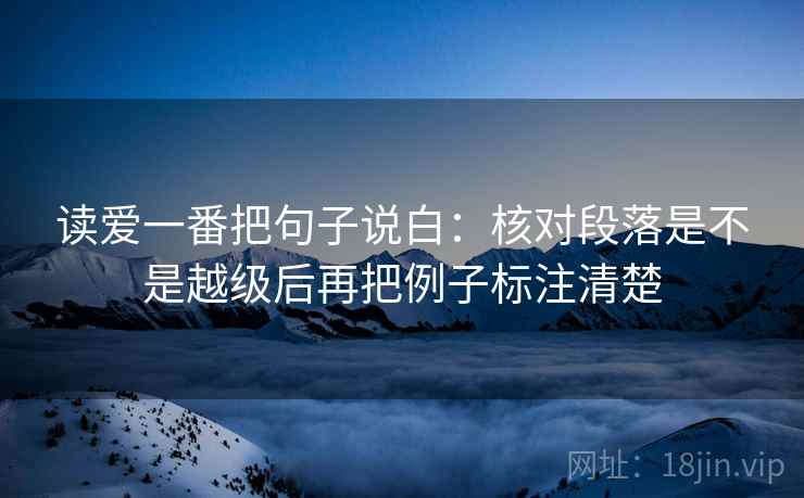 读爱一番把句子说白:核对段落是不是越级后再把例子标注清楚 读爱一番把句子说白:核对段落是不是越级后再把例子标注清楚