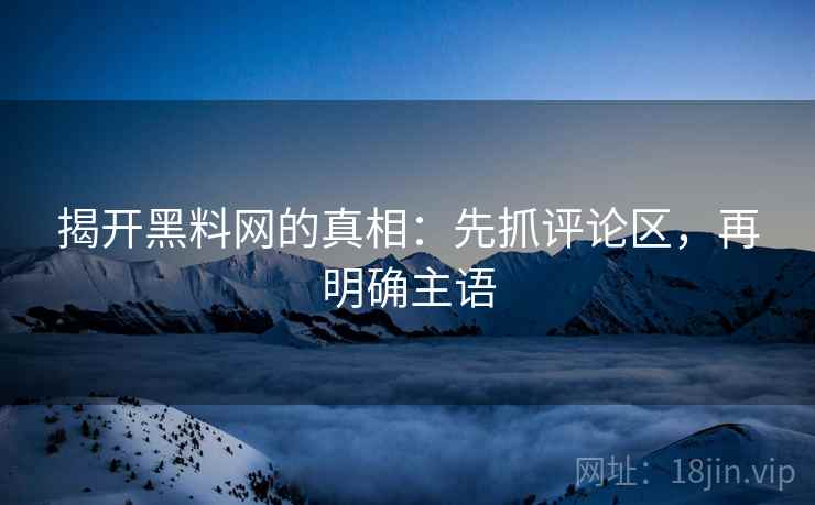 揭开黑料网的真相:先抓评论区,再明确主语 揭开黑料网的真相:先抓评论区,再明确主语