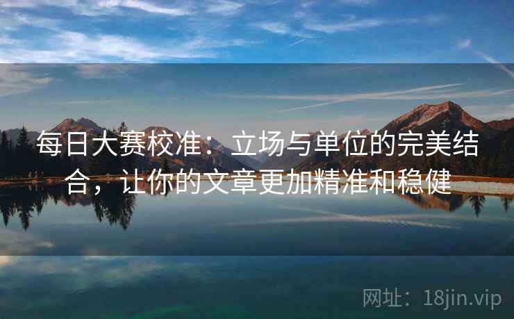 每日大赛校准:立场与单位的完美结合,让你的文章更加精准和稳健 每日大赛校准:立场与单位的完美结合,让你的文章更加精准和稳健