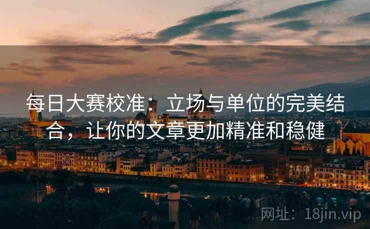 每日大赛校准:立场与单位的完美结合,让你的文章更加精准和稳健 每日大赛校准:立场与单位的完美结合,让你的文章更加精准和稳健