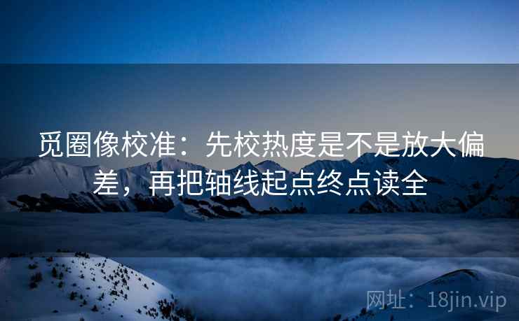 觅圈像校准:先校热度是不是放大偏差,再把轴线起点终点读全 觅圈像校准:先校热度是不是放大偏差,再把轴线起点终点读全