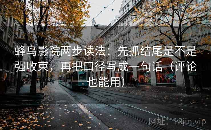 蜂鸟影院两步读法:先抓结尾是不是强收束,再把口径写成一句话(评论也能用) 蜂鸟影院两步读法:先抓结尾是不是强收束,再把口径写成一句话(评论也能用)