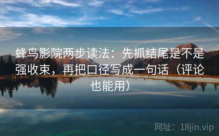蜂鸟影院两步读法:先抓结尾是不是强收束,再把口径写成一句话(评论也能用) 蜂鸟影院两步读法:先抓结尾是不是强收束,再把口径写成一句话(评论也能用)