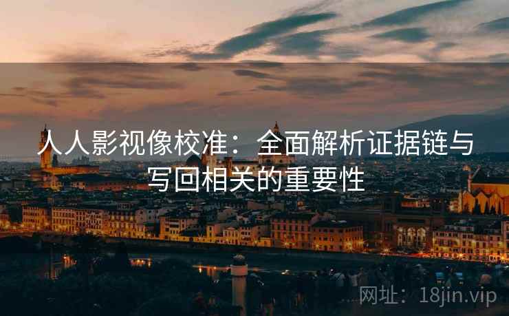 人人影视像校准:全面解析证据链与写回相关的重要性 人人影视像校准:全面解析证据链与写回相关的重要性