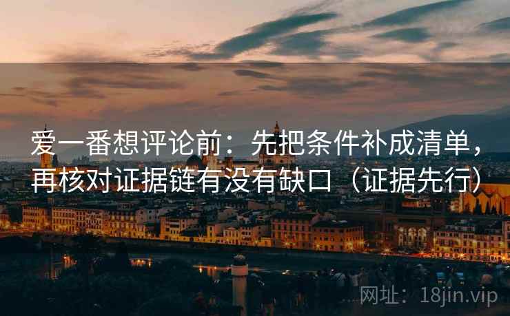 爱一番想评论前:先把条件补成清单,再核对证据链有没有缺口(证据先行) 爱一番想评论前:先把条件补成清单,再核对证据链有没有缺口(证据先行)