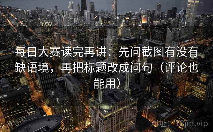 每日大赛读完再讲:先问截图有没有缺语境,再把标题改成问句(评论也能用) 每日大赛读完再讲:先问截图有没有缺语境,再把标题改成问句(评论也能用)