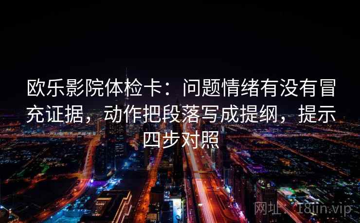 欧乐影院体检卡:问题情绪有没有冒充证据,动作把段落写成提纲,提示四步对照 欧乐影院体检卡:问题情绪有没有冒充证据,动作把段落写成提纲,提示四步对照