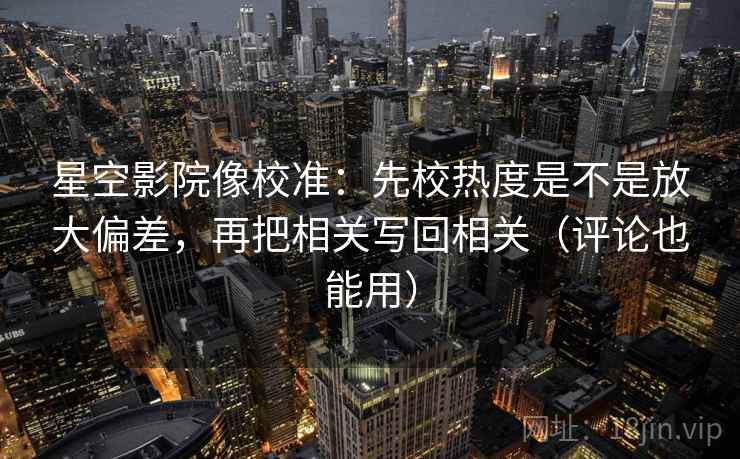 星空影院像校准:先校热度是不是放大偏差,再把相关写回相关(评论也能用) 星空影院像校准:先校热度是不是放大偏差,再把相关写回相关(评论也能用)