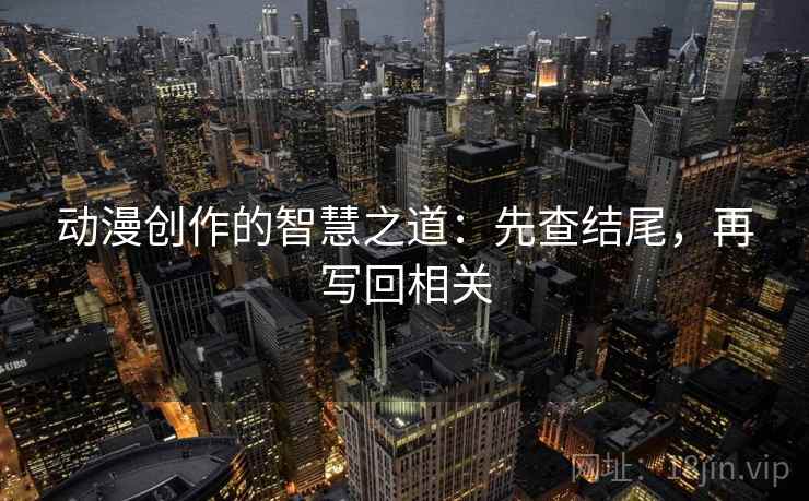 动漫创作的智慧之道:先查结尾,再写回相关 动漫创作的智慧之道:先查结尾,再写回相关