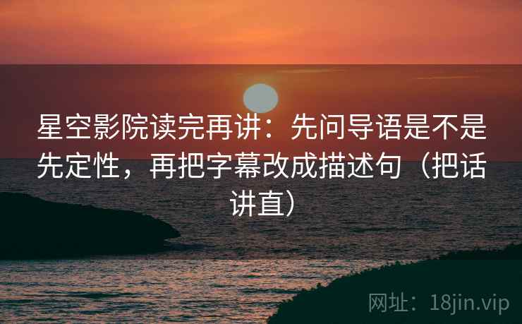 星空影院读完再讲:先问导语是不是先定性,再把字幕改成描述句(把话讲直) 星空影院读完再讲:先问导语是不是先定性,再把字幕改成描述句(把话讲直)