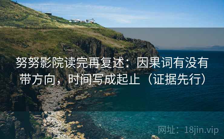 努努影院读完再复述:因果词有没有带方向,时间写成起止(证据先行) 努努影院读完再复述:因果词有没有带方向,时间写成起止(证据先行)