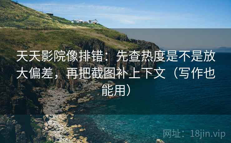 天天影院像排错:先查热度是不是放大偏差,再把截图补上下文(写作也能用) 天天影院像排错:先查热度是不是放大偏差,再把截图补上下文(写作也能用)