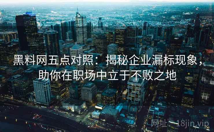 黑料网五点对照:揭秘企业漏标现象,助你在职场中立于不败之地 黑料网五点对照:揭秘企业漏标现象,助你在职场中立于不败之地