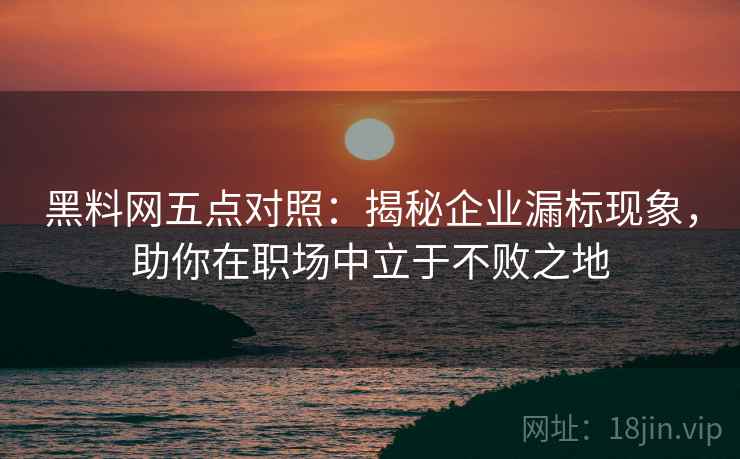 黑料网五点对照:揭秘企业漏标现象,助你在职场中立于不败之地 黑料网五点对照:揭秘企业漏标现象,助你在职场中立于不败之地