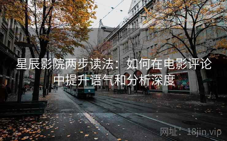星辰影院两步读法：如何在电影评论中提升语气和分析深度