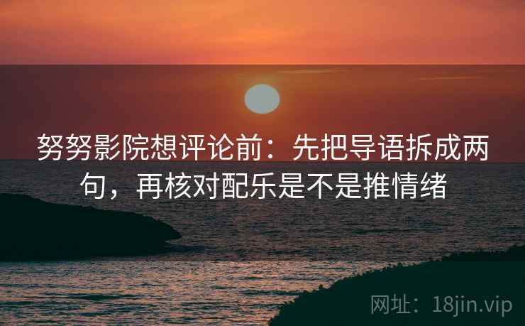 努努影院想评论前:先把导语拆成两句,再核对配乐是不是推情绪 努努影院想评论前:先把导语拆成两句,再核对配乐是不是推情绪