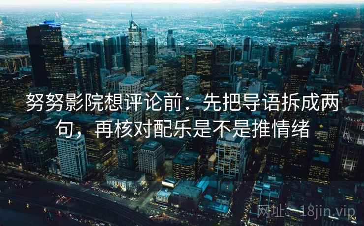 努努影院想评论前:先把导语拆成两句,再核对配乐是不是推情绪 努努影院想评论前:先把导语拆成两句,再核对配乐是不是推情绪