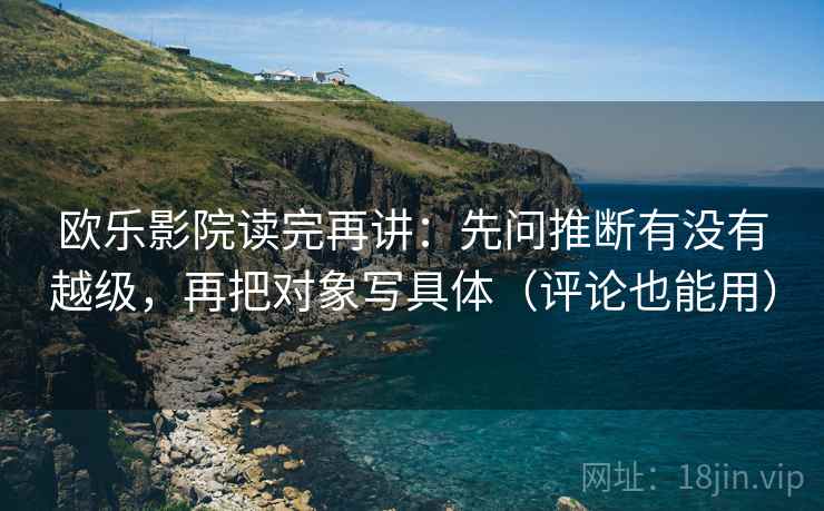 欧乐影院读完再讲:先问推断有没有越级,再把对象写具体(评论也能用) 欧乐影院读完再讲:先问推断有没有越级,再把对象写具体(评论也能用)