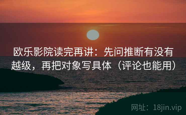 欧乐影院读完再讲:先问推断有没有越级,再把对象写具体(评论也能用) 欧乐影院读完再讲:先问推断有没有越级,再把对象写具体(评论也能用)
