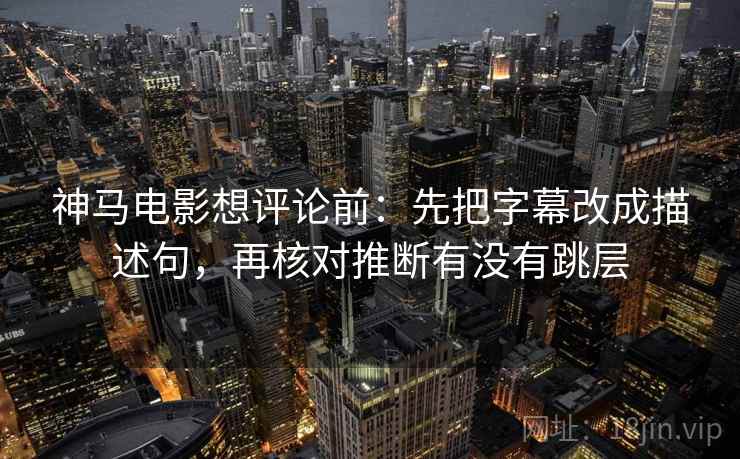 神马电影想评论前:先把字幕改成描述句,再核对推断有没有跳层 神马电影想评论前:先把字幕改成描述句,再核对推断有没有跳层