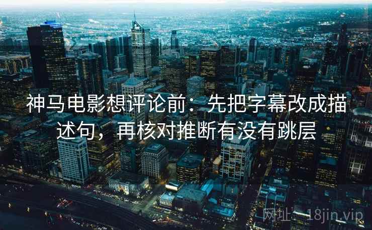 神马电影想评论前:先把字幕改成描述句,再核对推断有没有跳层 神马电影想评论前:先把字幕改成描述句,再核对推断有没有跳层