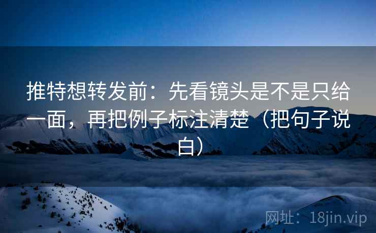推特想转发前:先看镜头是不是只给一面,再把例子标注清楚(把句子说白) 推特想转发前:先看镜头是不是只给一面,再把例子标注清楚(把句子说白)