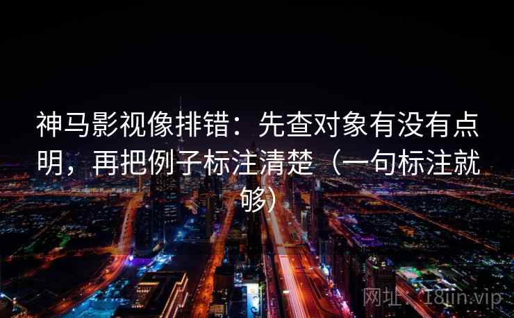 神马影视像排错:先查对象有没有点明,再把例子标注清楚(一句标注就够) 神马影视像排错:先查对象有没有点明,再把例子标注清楚(一句标注就够)