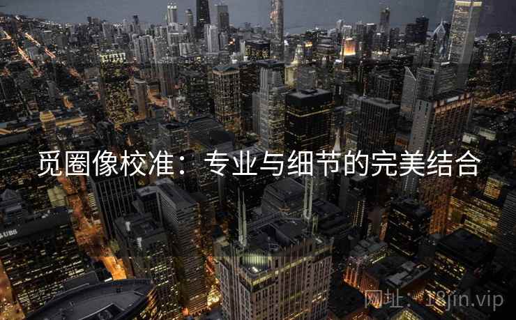 觅圈像校准:专业与细节的完美结合 觅圈像校准:专业与细节的完美结合