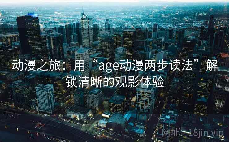 动漫之旅:用“age动漫两步读法”解锁清晰的观影体验 动漫之旅:用“age动漫两步读法”解锁清晰的观影体验