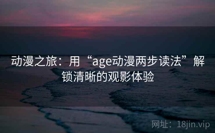 动漫之旅:用“age动漫两步读法”解锁清晰的观影体验 动漫之旅:用“age动漫两步读法”解锁清晰的观影体验