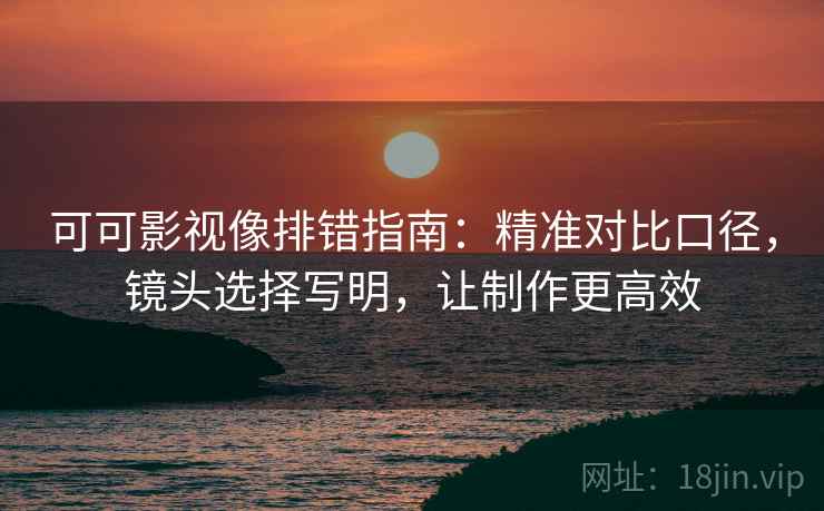 可可影视像排错指南:精准对比口径,镜头选择写明,让制作更高效 可可影视像排错指南:精准对比口径,镜头选择写明,让制作更高效