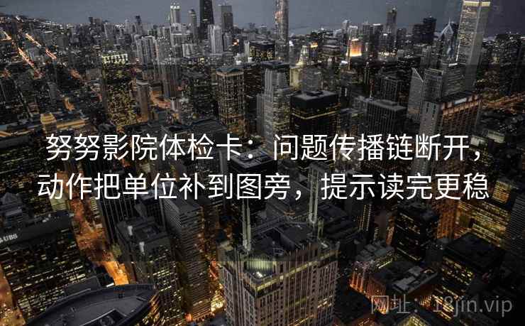 努努影院体检卡:问题传播链断开,动作把单位补到图旁,提示读完更稳 努努影院体检卡:问题传播链断开,动作把单位补到图旁,提示读完更稳