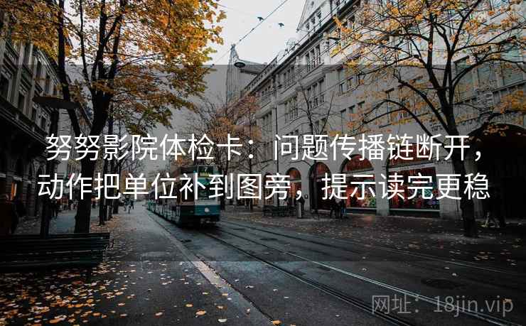 努努影院体检卡:问题传播链断开,动作把单位补到图旁,提示读完更稳 努努影院体检卡:问题传播链断开,动作把单位补到图旁,提示读完更稳