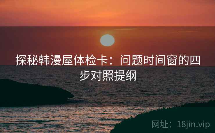 探秘韩漫屋体检卡:问题时间窗的四步对照提纲 探秘韩漫屋体检卡:问题时间窗的四步对照提纲