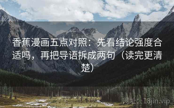 香蕉漫画五点对照:先看结论强度合适吗,再把导语拆成两句(读完更清楚) 香蕉漫画五点对照:先看结论强度合适吗,再把导语拆成两句(读完更清楚)