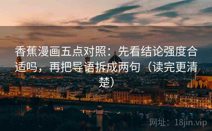 香蕉漫画五点对照:先看结论强度合适吗,再把导语拆成两句(读完更清楚) 香蕉漫画五点对照:先看结论强度合适吗,再把导语拆成两句(读完更清楚)